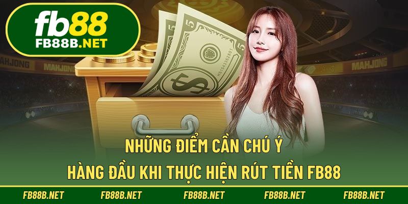 Những điểm cần chú ý hàng đầu khi thực hiện rút tiền FB88